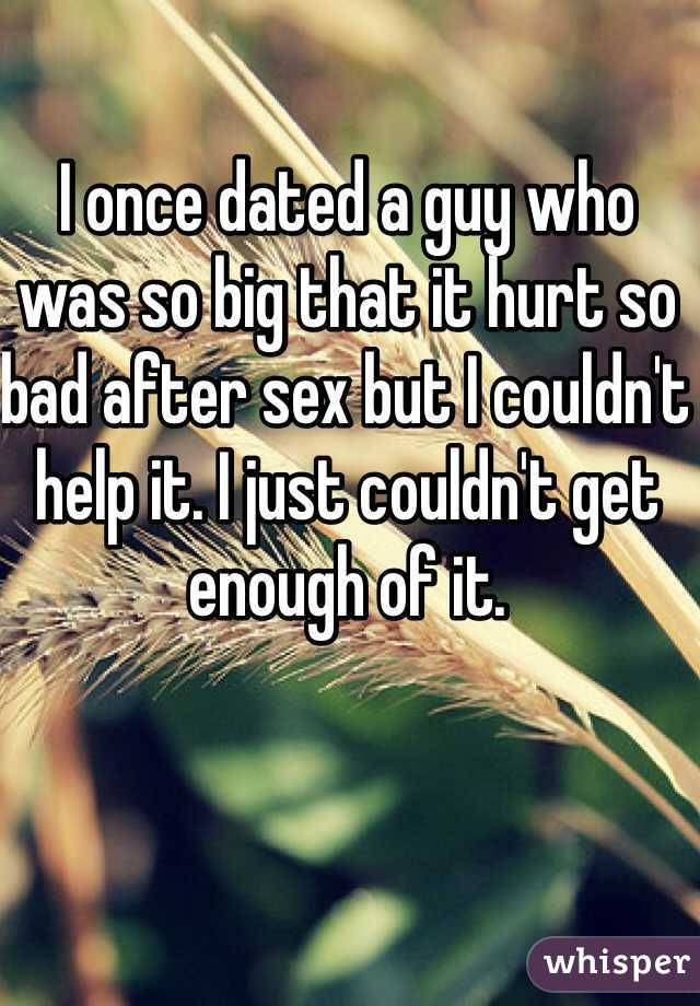 I once dated a guy who was so big that it hurt so bad after sex but I couldn't help it. I just couldn't get enough of it. 