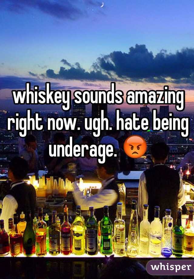 whiskey sounds amazing right now. ugh. hate being underage. 😡