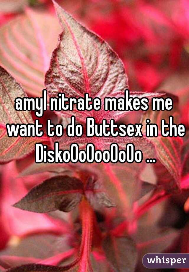 amyl nitrate makes me want to do Buttsex in the Disko0o0oo0o0o ...