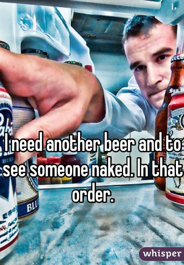 I need another beer and to see someone naked. In that order. 