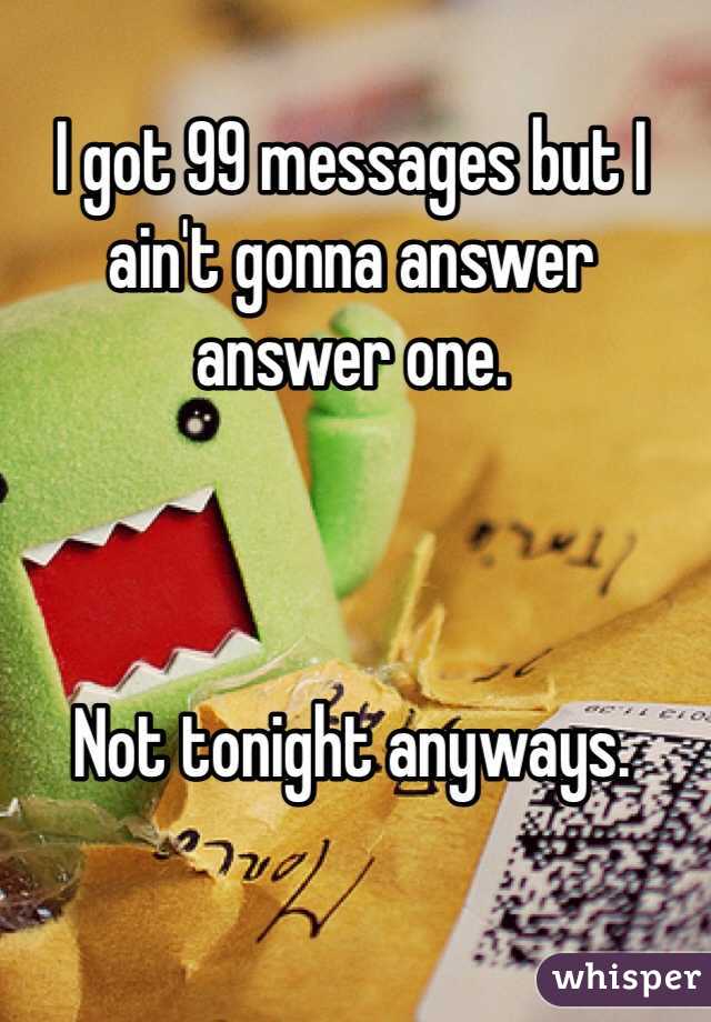 I got 99 messages but I ain't gonna answer answer one.



Not tonight anyways.