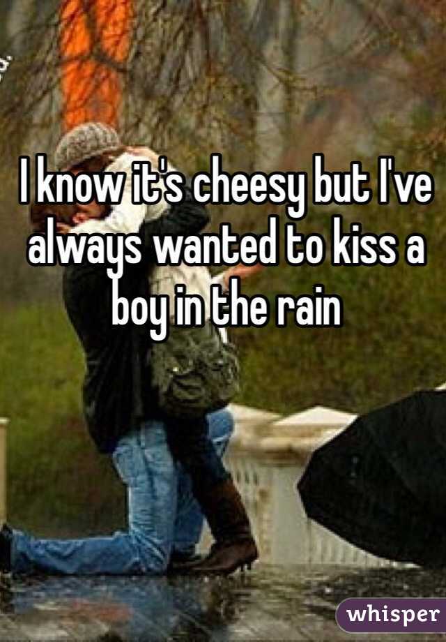 I know it's cheesy but I've always wanted to kiss a boy in the rain 