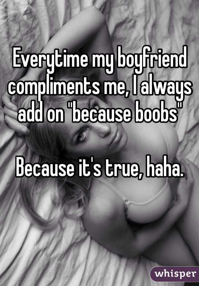 Everytime my boyfriend compliments me, I always add on "because boobs" 

Because it's true, haha. 