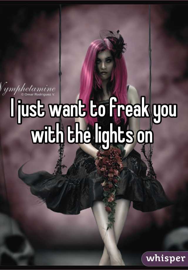 I just want to freak you with the lights on 