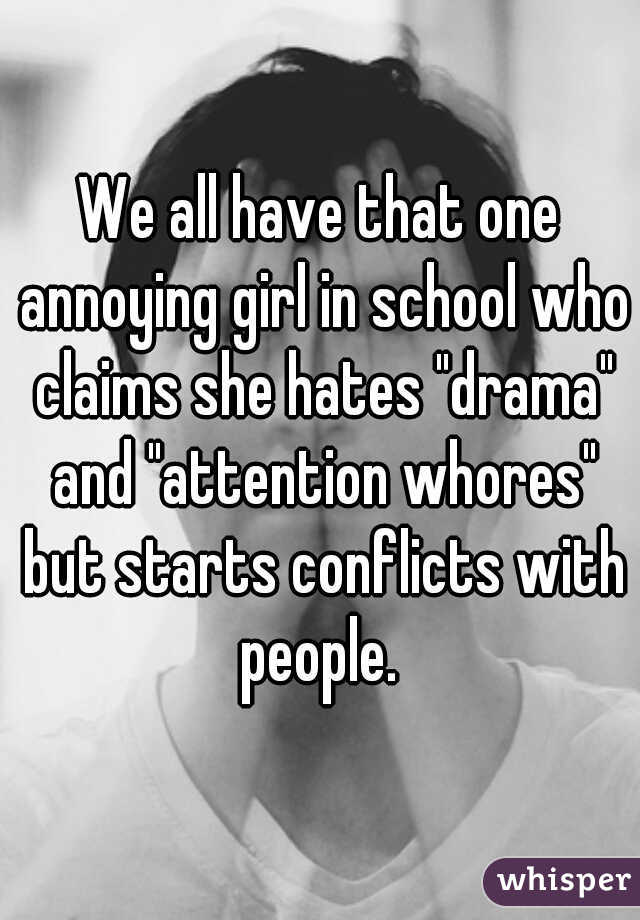 We all have that one annoying girl in school who claims she hates "drama" and "attention whores" but starts conflicts with people. 