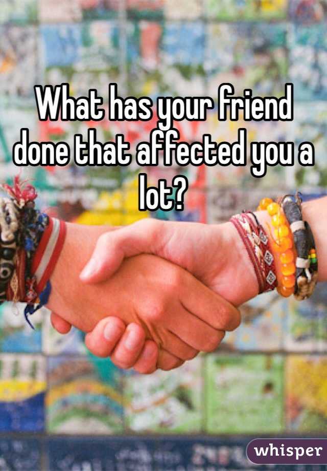 What has your friend done that affected you a lot? 