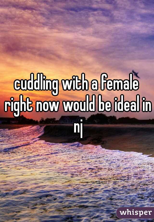 cuddling with a female right now would be ideal in nj