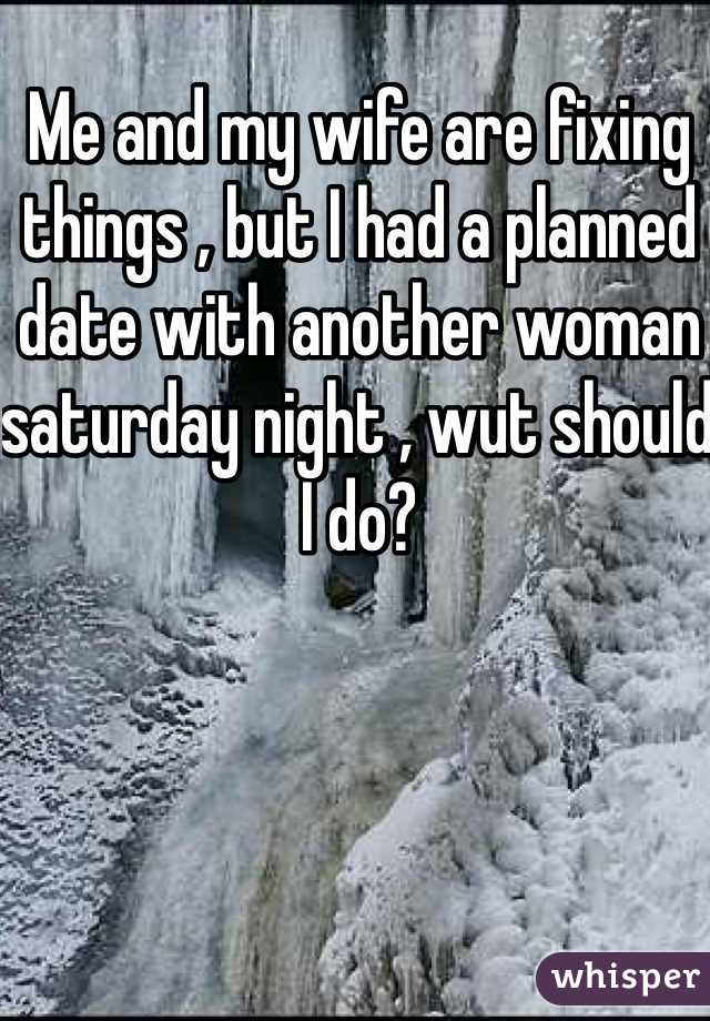 Me and my wife are fixing things , but I had a planned date with another woman saturday night , wut should I do?