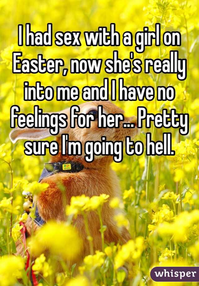 I had sex with a girl on Easter, now she's really into me and I have no feelings for her... Pretty sure I'm going to hell.