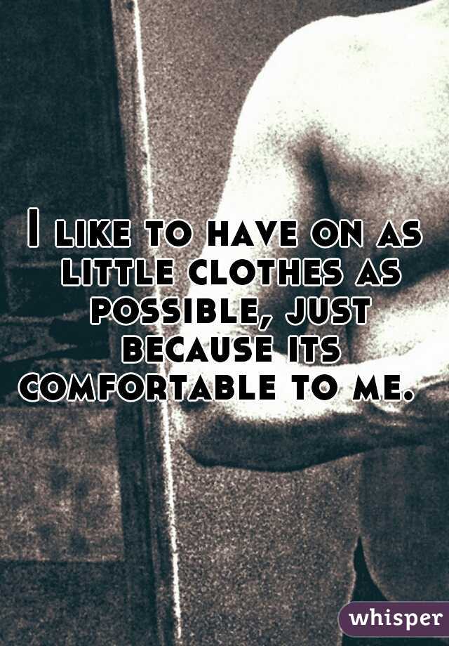 I like to have on as little clothes as possible, just because its comfortable to me.  