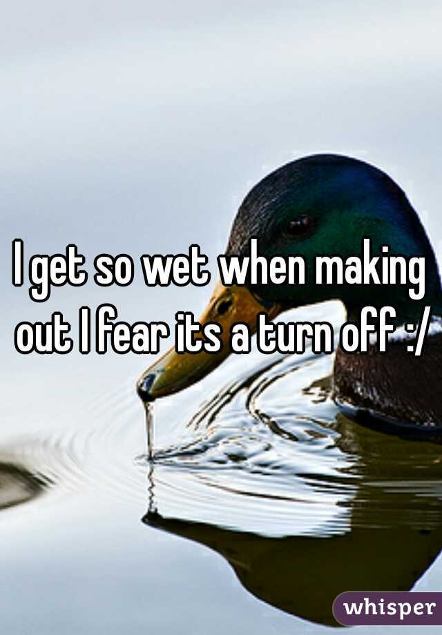 I get so wet when making out I fear its a turn off :/