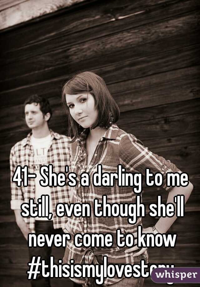 41- She's a darling to me still, even though she'll never come to know
#thisismylovestory