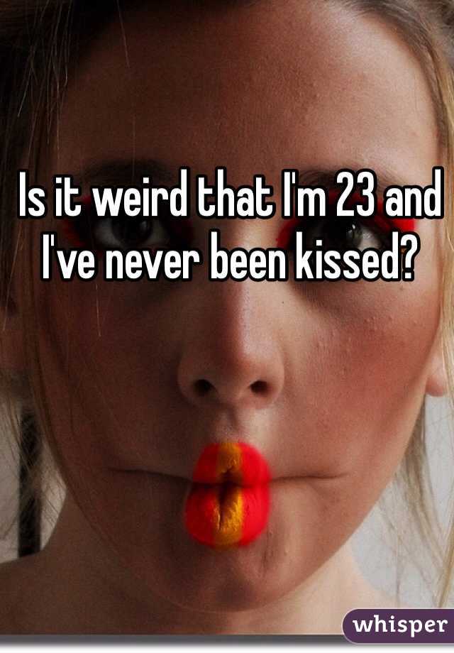 Is it weird that I'm 23 and I've never been kissed? 