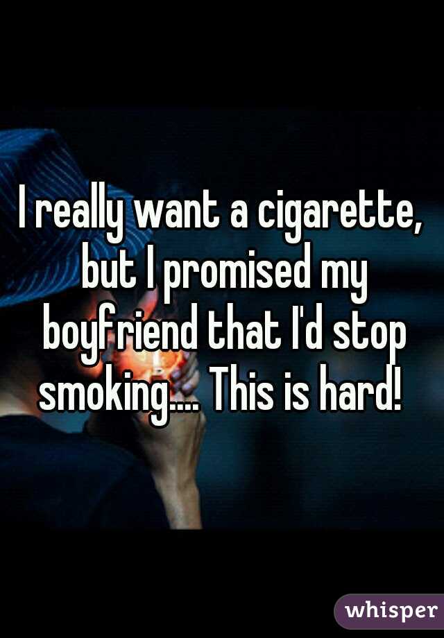 I really want a cigarette, but I promised my boyfriend that I'd stop smoking.... This is hard! 
