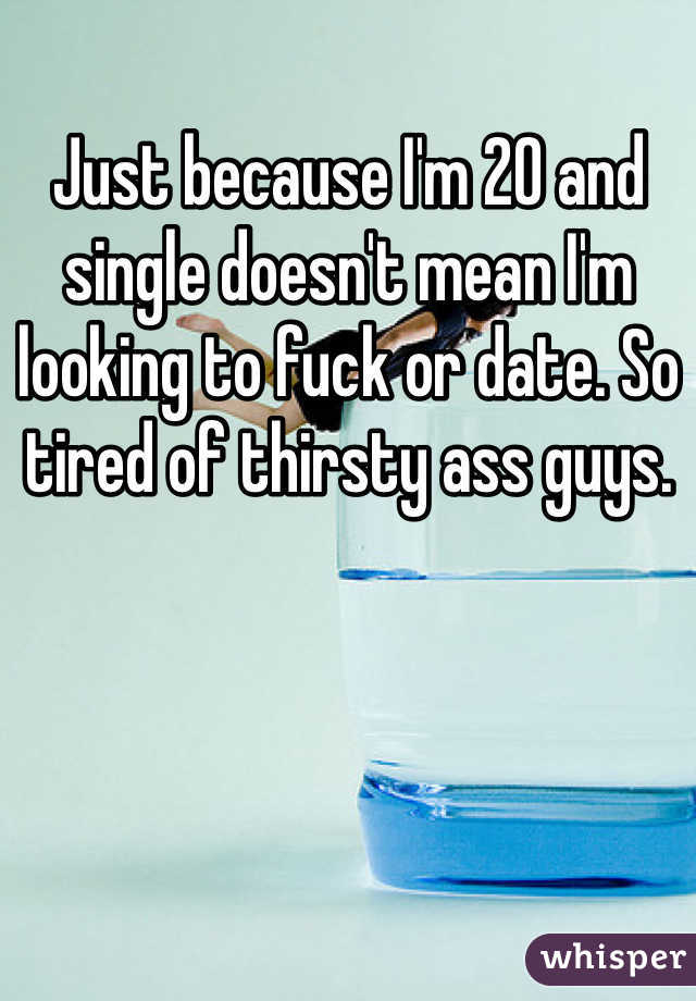 Just because I'm 20 and single doesn't mean I'm looking to fuck or date. So tired of thirsty ass guys.