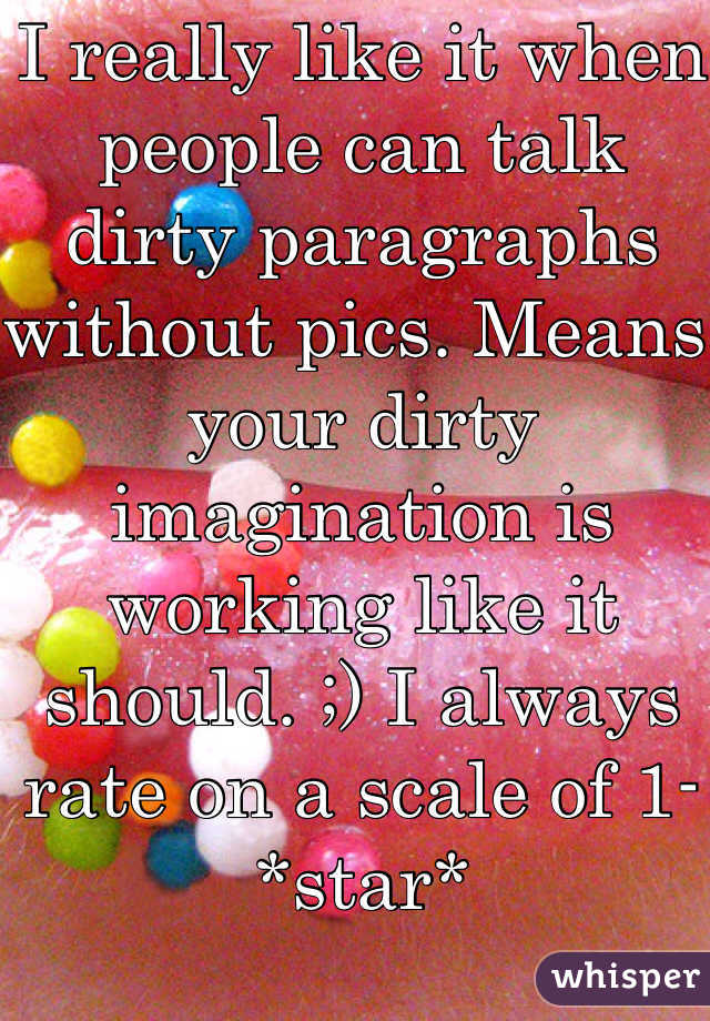 I really like it when people can talk dirty paragraphs without pics. Means your dirty imagination is working like it should. ;) I always rate on a scale of 1- *star*