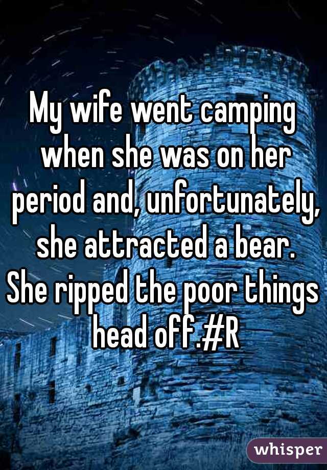 My wife went camping when she was on her period and, unfortunately, she attracted a bear.

She ripped the poor things head off.#R