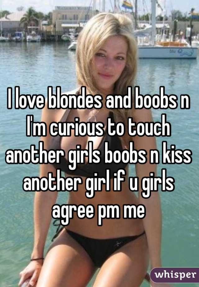 I love blondes and boobs n I'm curious to touch another girls boobs n kiss another girl if u girls agree pm me 