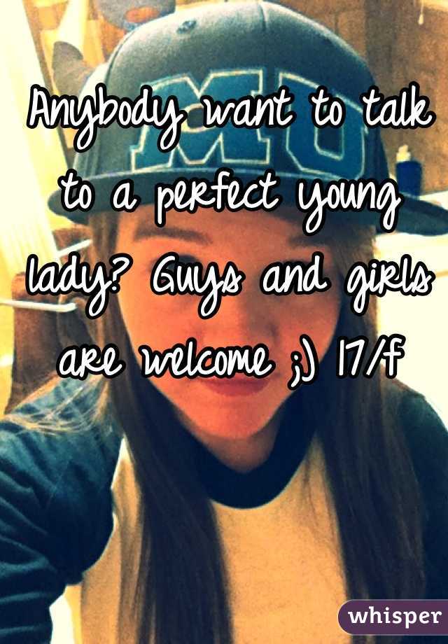 Anybody want to talk to a perfect young lady? Guys and girls are welcome ;) 17/f
