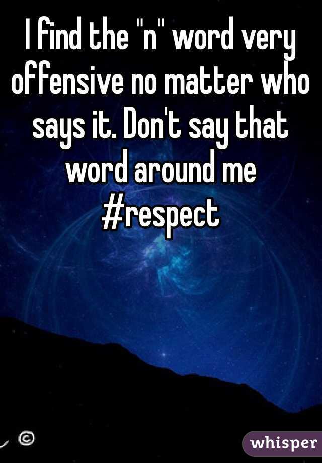 I find the "n" word very offensive no matter who says it. Don't say that word around me #respect