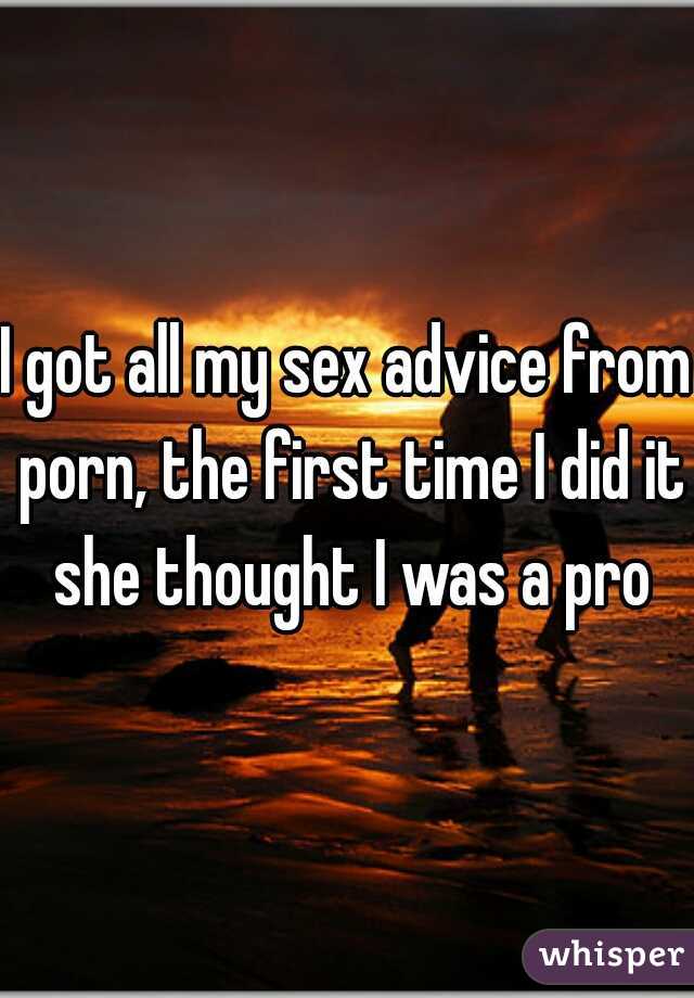 I got all my sex advice from porn, the first time I did it she thought I was a pro