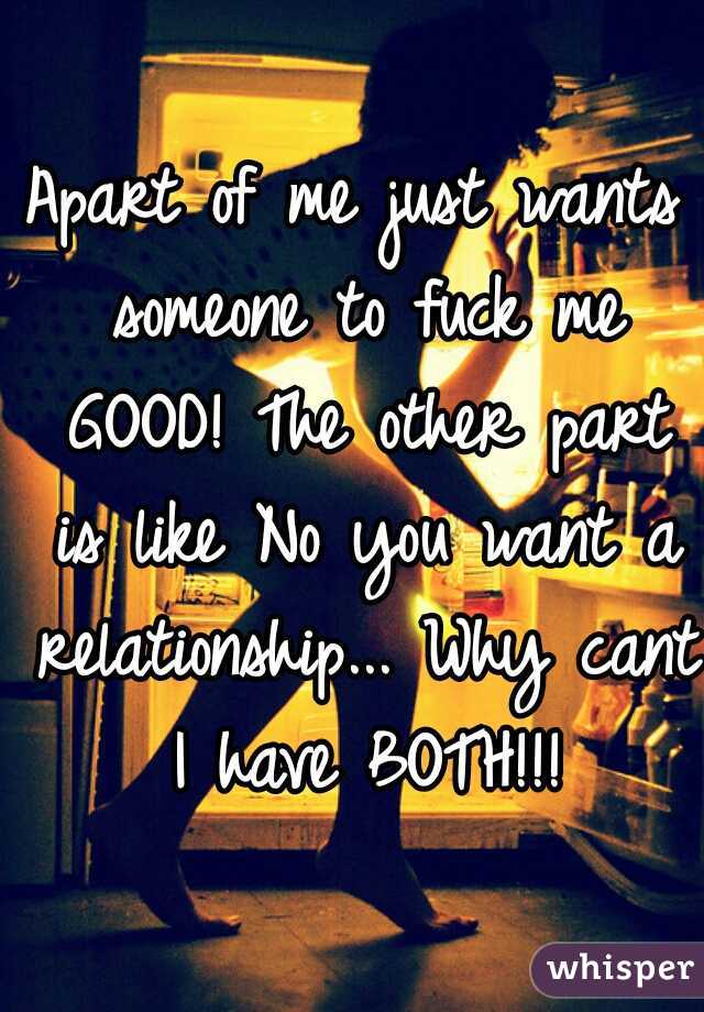 Apart of me just wants someone to fuck me GOOD! The other part is like No you want a relationship... Why cant I have BOTH!!!