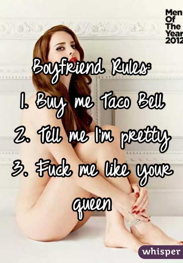 
Boyfriend Rules:
1. Buy me Taco Bell
2. Tell me I'm pretty
3. Fuck me like your queen