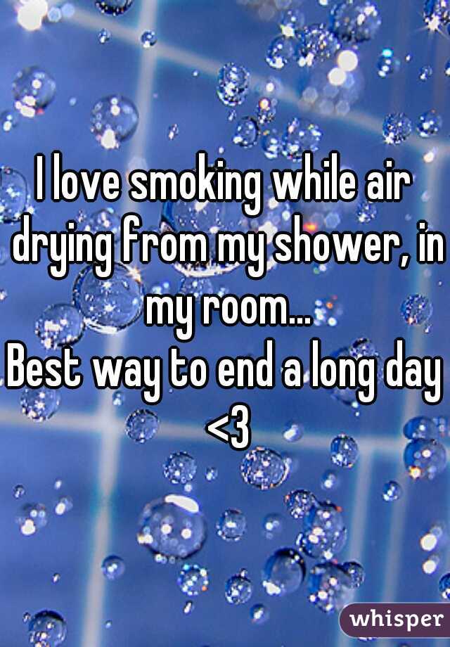 I love smoking while air drying from my shower, in my room...

Best way to end a long day <3