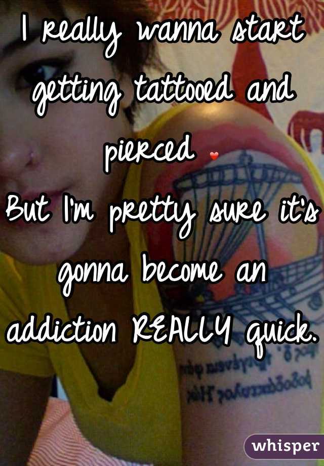 I really wanna start getting tattooed and pierced ❤ 
But I'm pretty sure it's gonna become an addiction REALLY quick.