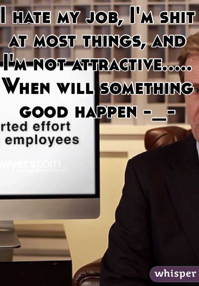 I hate my job, I'm shit at most things, and I'm not attractive..... When will something good happen -_- 