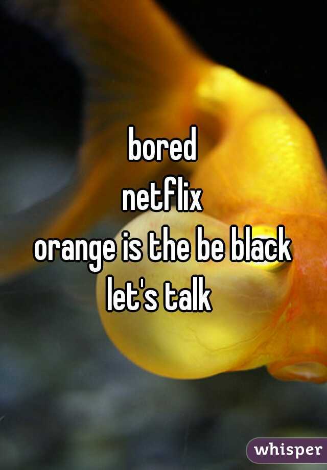 bored
netflix
orange is the be black
let's talk 


