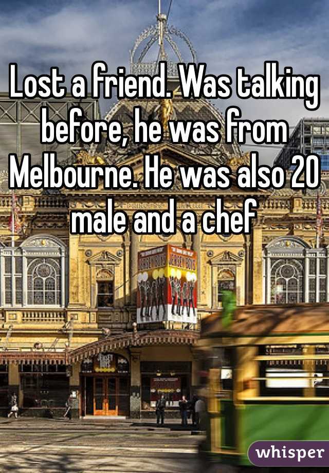 Lost a friend. Was talking before, he was from Melbourne. He was also 20 male and a chef