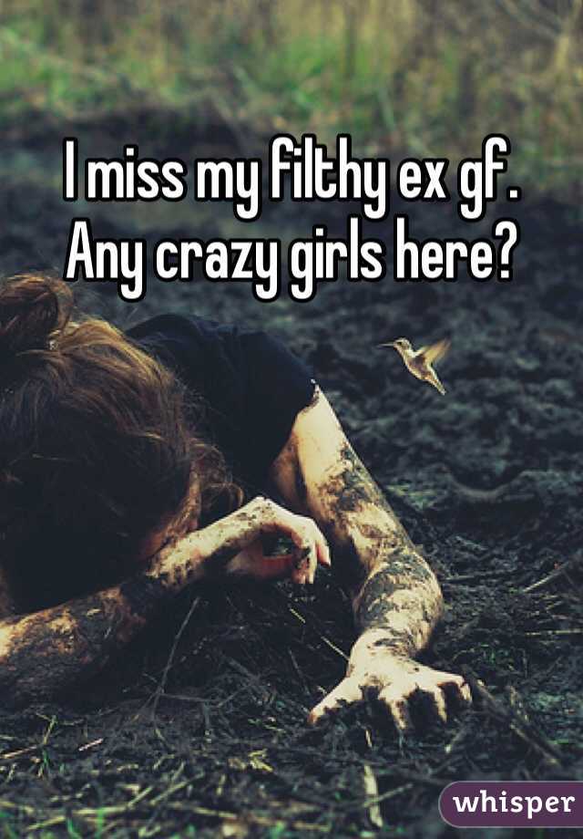 I miss my filthy ex gf. 
Any crazy girls here?