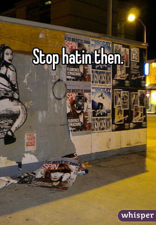 Stop hatin then.