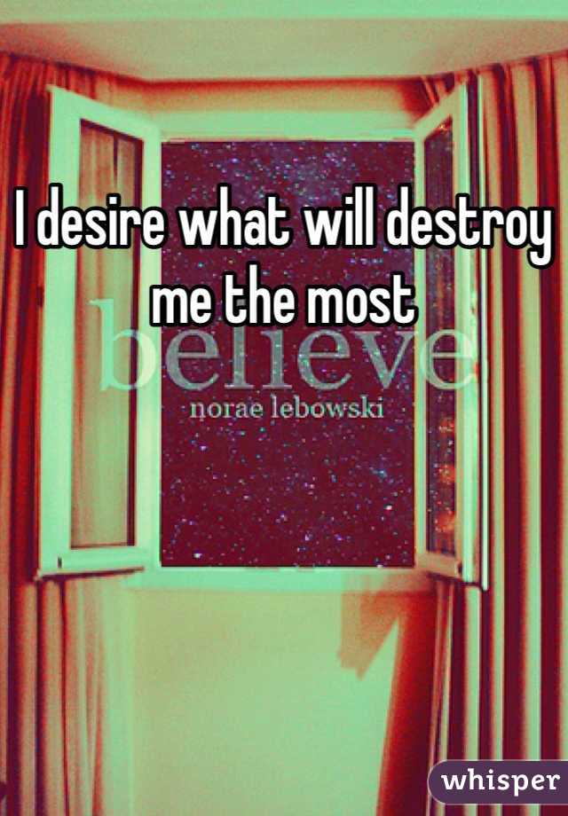 I desire what will destroy me the most