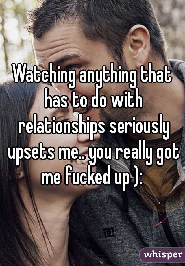 Watching anything that has to do with relationships seriously upsets me.. you really got me fucked up ): 