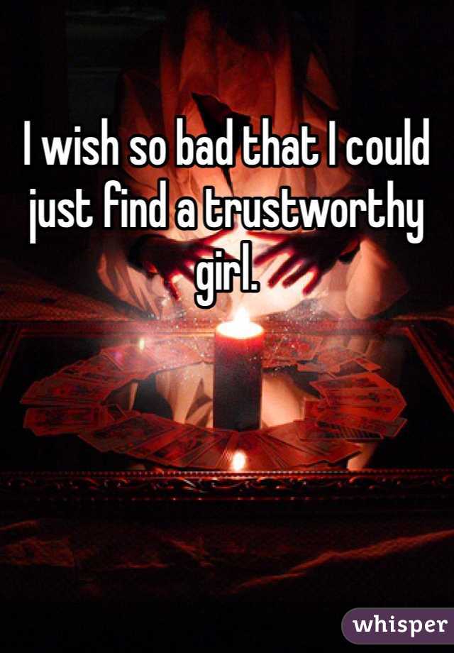 I wish so bad that I could just find a trustworthy girl. 