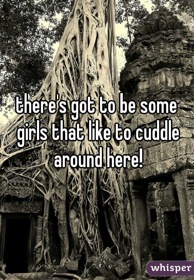 there's got to be some girls that like to cuddle around here!