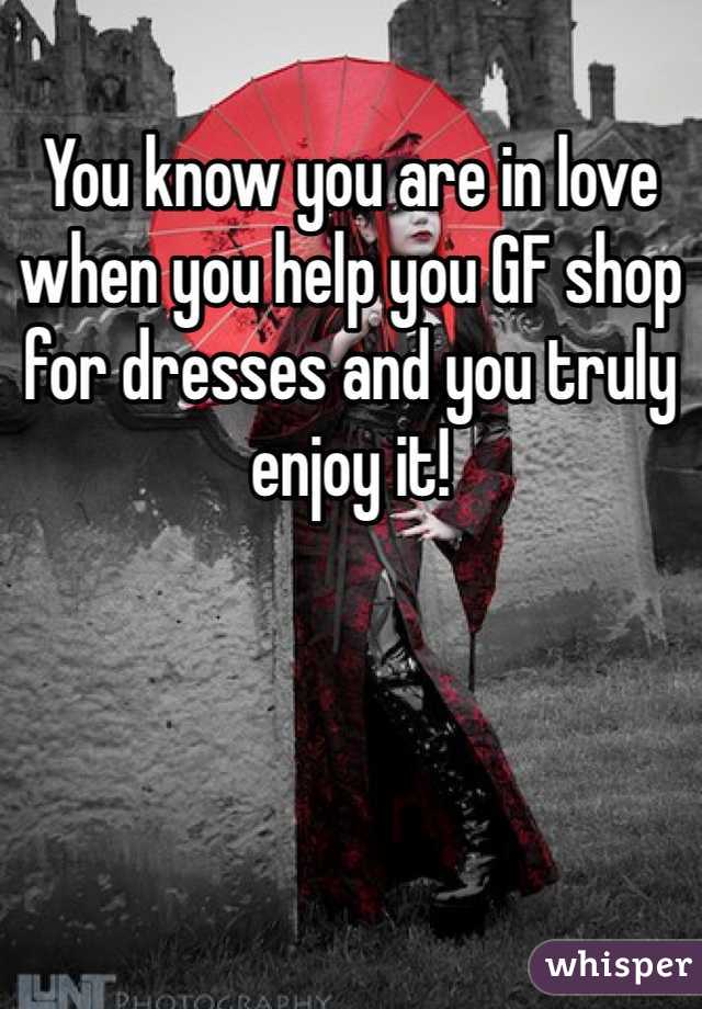 You know you are in love when you help you GF shop for dresses and you truly enjoy it!