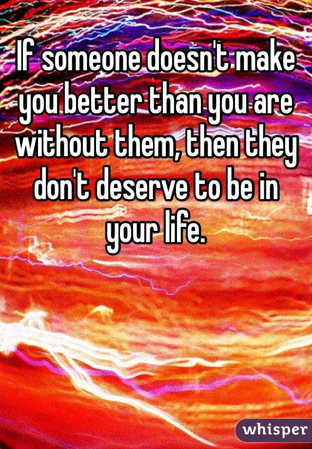 If someone doesn't make you better than you are without them, then they don't deserve to be in your life. 