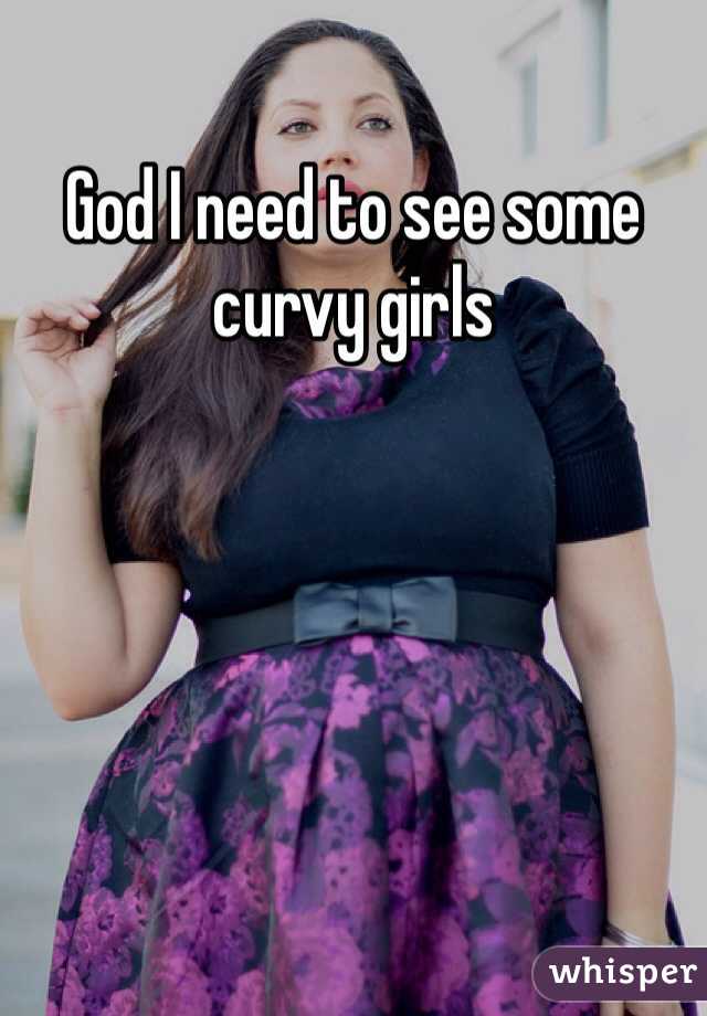 God I need to see some curvy girls 
