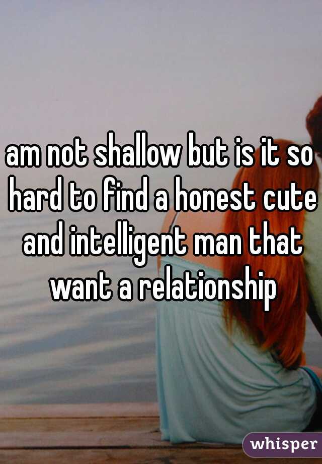 am not shallow but is it so hard to find a honest cute and intelligent man that want a relationship