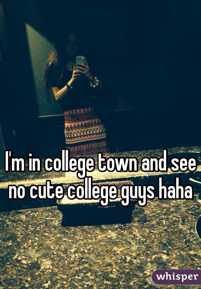 I'm in college town and see no cute college guys haha