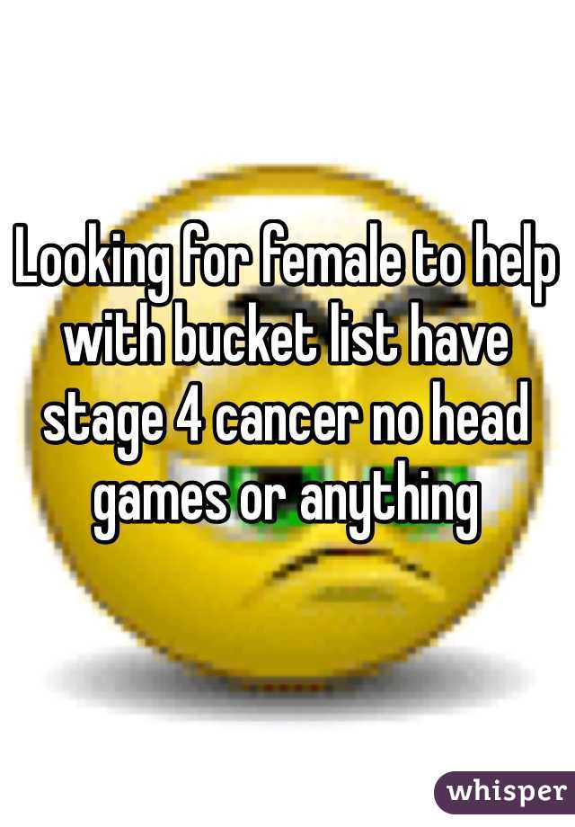 Looking for female to help with bucket list have stage 4 cancer no head games or anything 