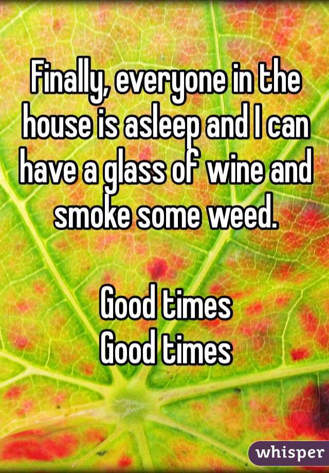 Finally, everyone in the house is asleep and I can have a glass of wine and smoke some weed.

Good times
Good times