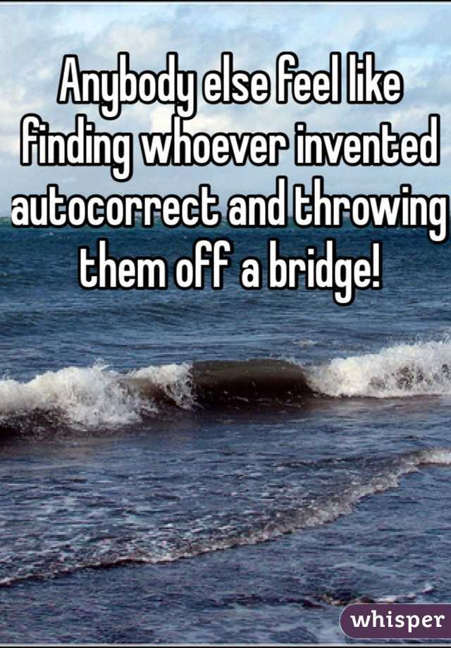 Anybody else feel like finding whoever invented autocorrect and throwing them off a bridge! 