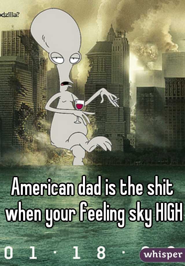 American dad is the shit when your feeling sky HIGH