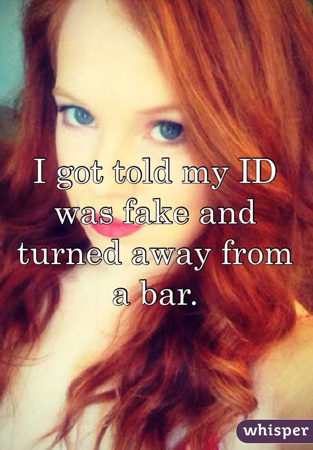 I got told my ID was fake and turned away from a bar. 