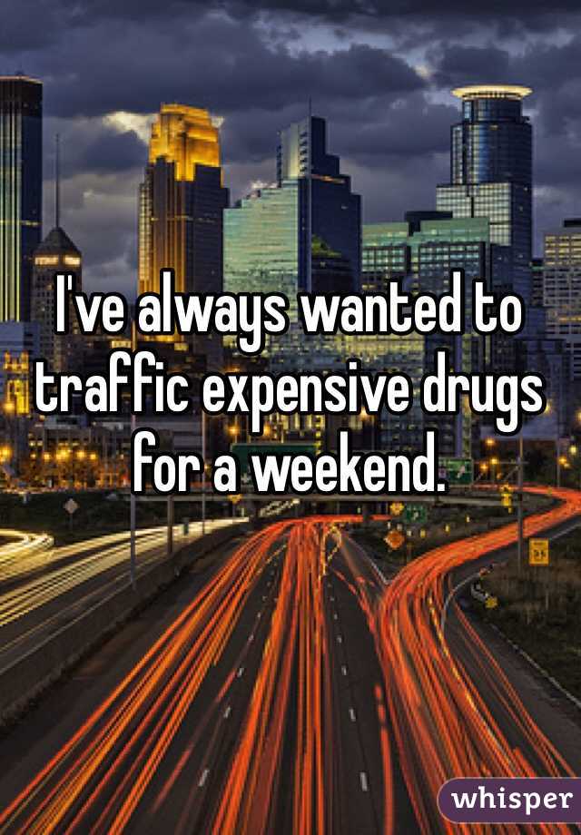 I've always wanted to traffic expensive drugs for a weekend.