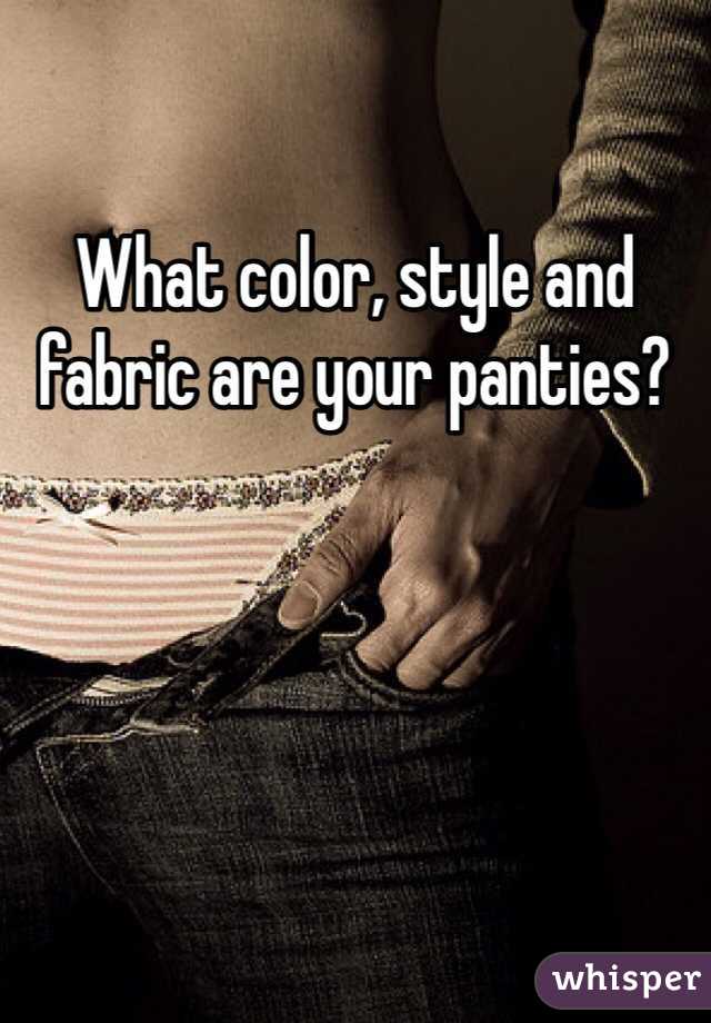 What color, style and fabric are your panties? 